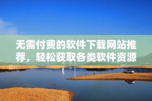 无需付费的软件下载网站推荐，轻松获取各类软件资源
