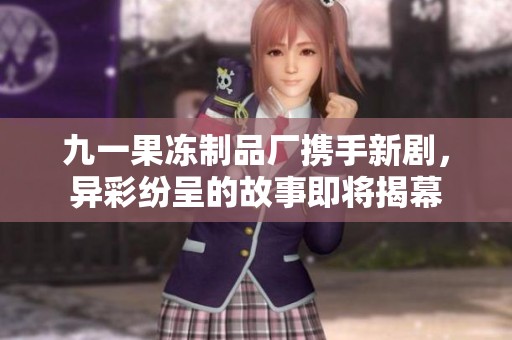 九一果冻制品厂携手新剧，异彩纷呈的故事即将揭幕