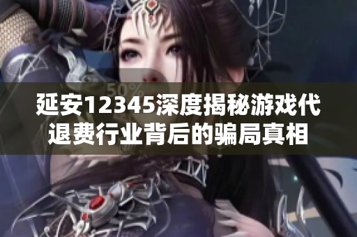 延安12345深度揭秘游戏代退费行业背后的骗局真相