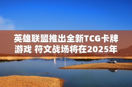 英雄联盟推出全新TCG卡牌游戏 符文战场将在2025年上市