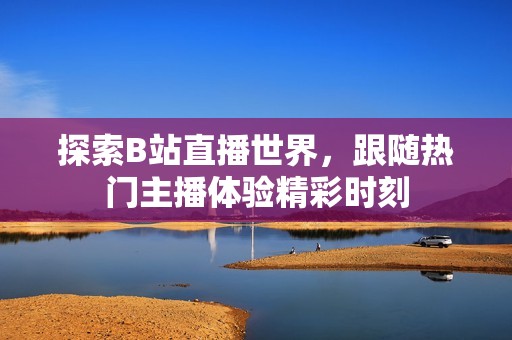 探索B站直播世界，跟随热门主播体验精彩时刻