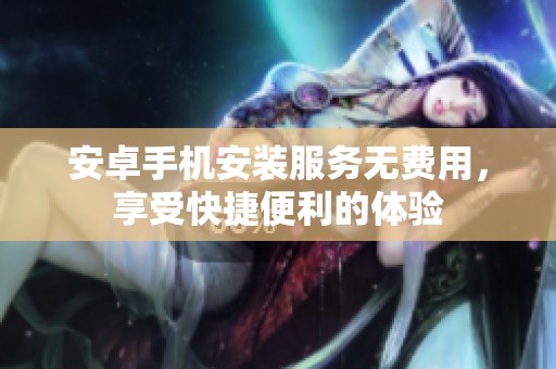 安卓手机安装服务无费用，享受快捷便利的体验