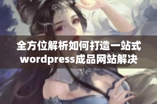 全方位解析如何打造一站式wordpress成品网站解决方案
