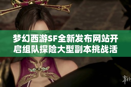 梦幻西游SF全新发布网站开启组队探险大型副本挑战活动推荐