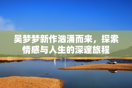 吴梦梦新作汹涌而来，探索情感与人生的深邃旅程