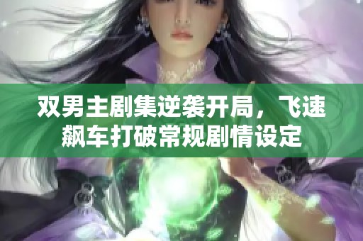 双男主剧集逆袭开局，飞速飙车打破常规剧情设定
