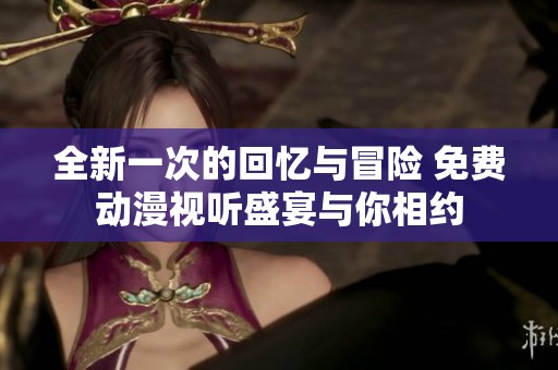 全新一次的回忆与冒险 免费动漫视听盛宴与你相约