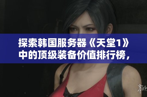 探索韩国服务器《天堂1》中的顶级装备价值排行榜，揭示财富潜力！