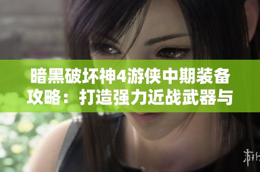 暗黑破坏神4游侠中期装备攻略：打造强力近战武器与防具技巧