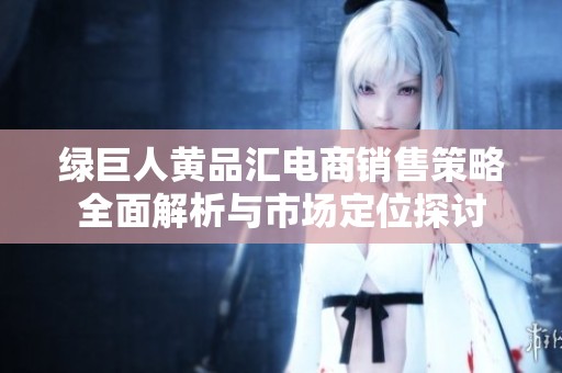 绿巨人黄品汇电商销售策略全面解析与市场定位探讨