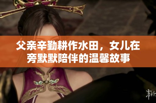 父亲辛勤耕作水田，女儿在旁默默陪伴的温馨故事