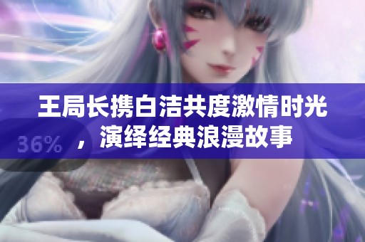 王局长携白洁共度激情时光，演绎经典浪漫故事