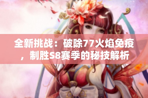 全新挑战：破除77火焰免疫，制胜S8赛季的秘技解析