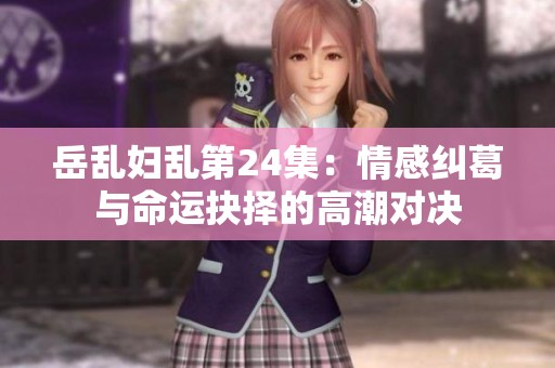 岳乱妇乱第24集：情感纠葛与命运抉择的高潮对决