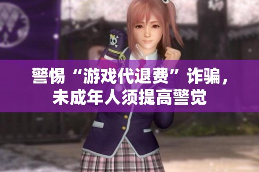 警惕“游戏代退费”诈骗，未成年人须提高警觉