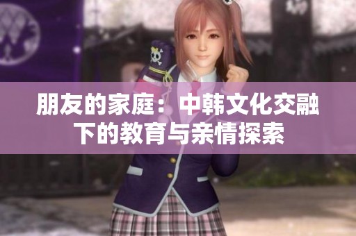 朋友的家庭：中韩文化交融下的教育与亲情探索