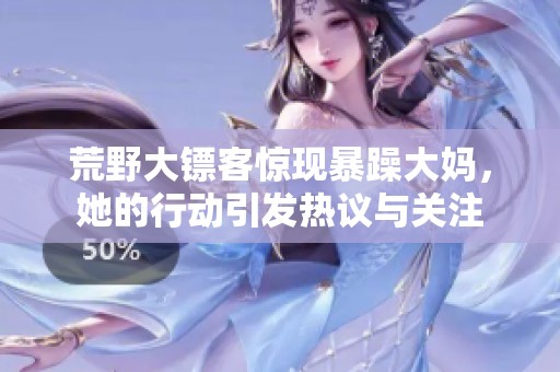 荒野大镖客惊现暴躁大妈，她的行动引发热议与关注