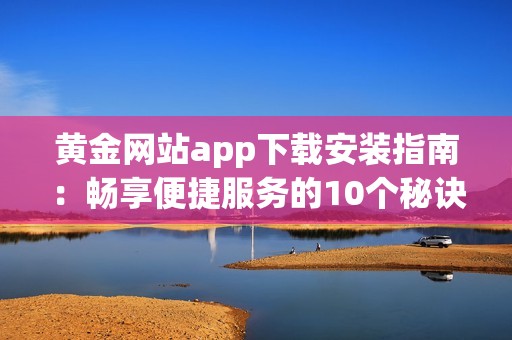 黄金网站app下载安装指南：畅享便捷服务的10个秘诀