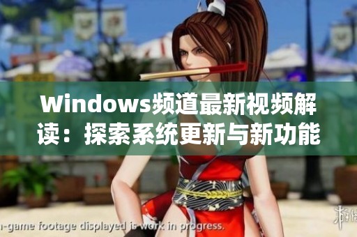 Windows频道最新视频解读：探索系统更新与新功能亮点