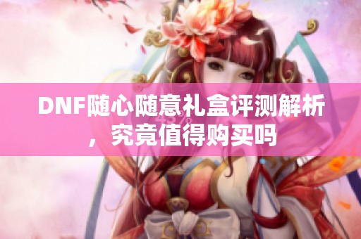 DNF随心随意礼盒评测解析，究竟值得购买吗