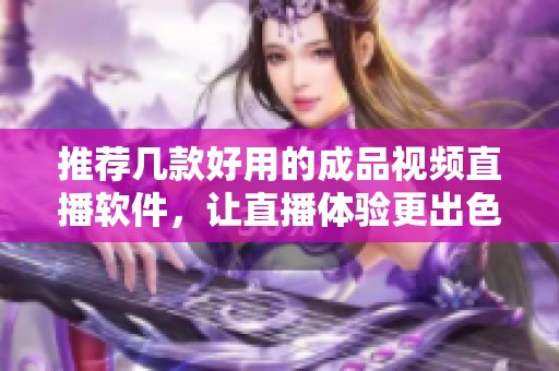 推荐几款好用的成品视频直播软件，让直播体验更出色