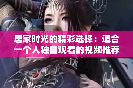 居家时光的精彩选择：适合一个人独自观看的视频推荐