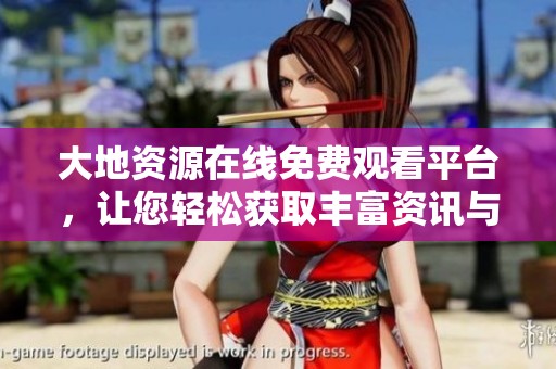 大地资源在线免费观看平台，让您轻松获取丰富资讯与数据