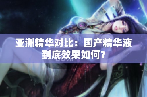 亚洲精华对比：国产精华液到底效果如何？