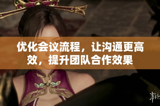 优化会议流程，让沟通更高效，提升团队合作效果
