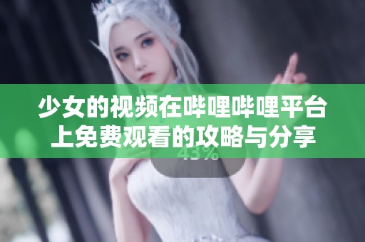 少女的视频在哔哩哔哩平台上免费观看的攻略与分享