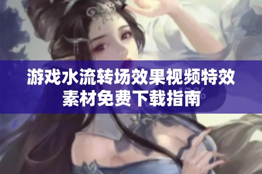 游戏水流转场效果视频特效素材免费下载指南