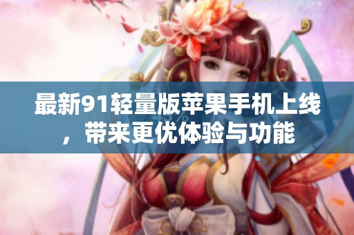 最新91轻量版苹果手机上线，带来更优体验与功能