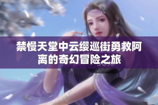 禁慢天堂中云缨巡街勇救阿离的奇幻冒险之旅