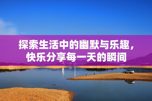 探索生活中的幽默与乐趣，快乐分享每一天的瞬间