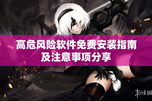 高危风险软件免费安装指南及注意事项分享