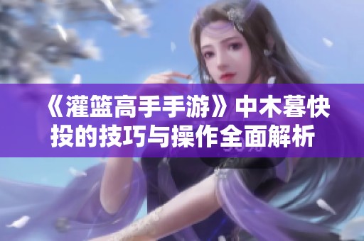 《灌篮高手手游》中木暮快投的技巧与操作全面解析