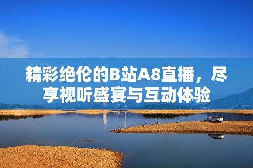 精彩绝伦的B站A8直播，尽享视听盛宴与互动体验