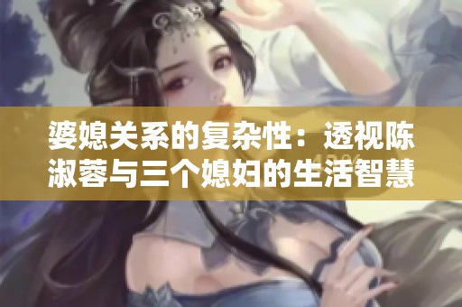 婆媳关系的复杂性：透视陈淑蓉与三个媳妇的生活智慧