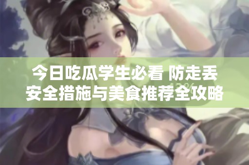 今日吃瓜学生必看 防走丢安全措施与美食推荐全攻略