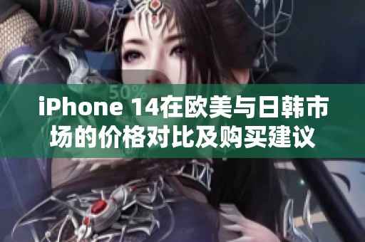 iPhone 14在欧美与日韩市场的价格对比及购买建议