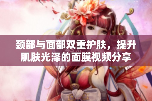 颈部与面部双重护肤，提升肌肤光泽的面膜视频分享