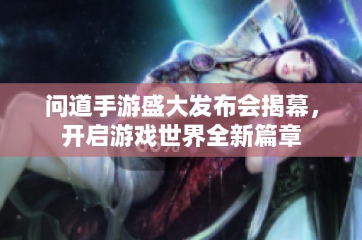 问道手游盛大发布会揭幕，开启游戏世界全新篇章