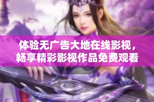 体验无广告大地在线影视，畅享精彩影视作品免费观看服务