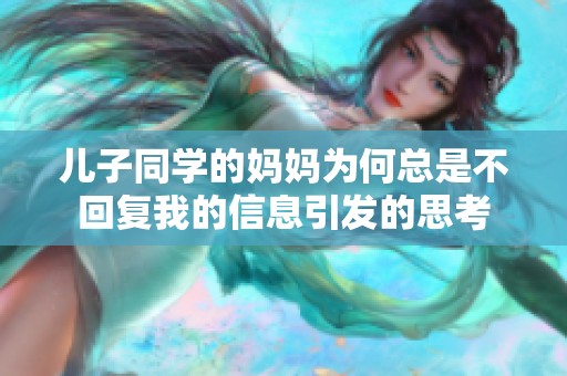 儿子同学的妈妈为何总是不回复我的信息引发的思考