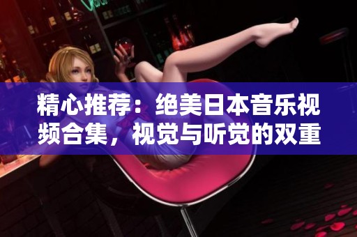 精心推荐：绝美日本音乐视频合集，视觉与听觉的双重盛宴