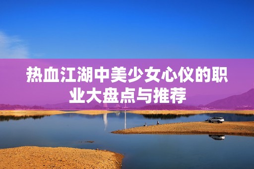 热血江湖中美少女心仪的职业大盘点与推荐