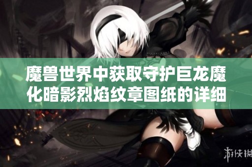 魔兽世界中获取守护巨龙魔化暗影烈焰纹章图纸的详细攻略