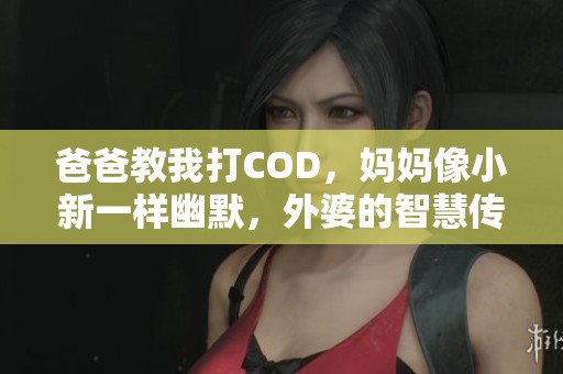 爸爸教我打COD，妈妈像小新一样幽默，外婆的智慧传承