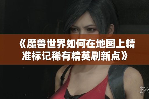 《魔兽世界如何在地图上精准标记稀有精英刷新点》