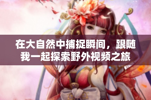 在大自然中捕捉瞬间，跟随我一起探索野外视频之旅